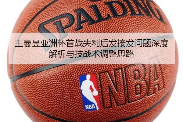 王曼昱亚洲杯首战失利后发接发问题深度解析与技战术调整思路
